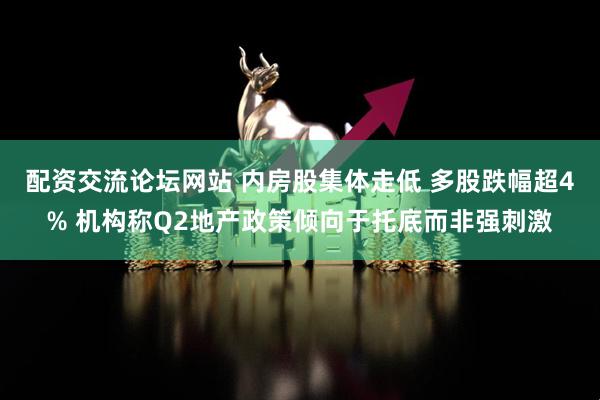 配资交流论坛网站 内房股集体走低 多股跌幅超4% 机构称Q2地产政策倾向于托底而非强刺激