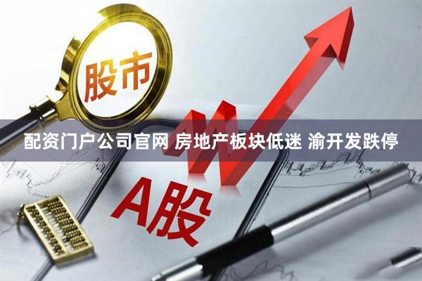 配资门户公司官网 房地产板块低迷 渝开发跌停