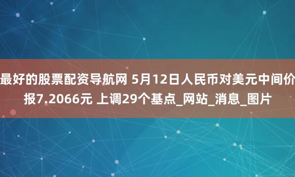最好的股票配资导航网 5月12日人民币对美元中间价报7.2066元 上调29个基点_网站_消息_图片
