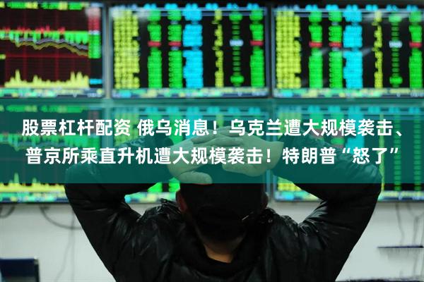 股票杠杆配资 俄乌消息！乌克兰遭大规模袭击、普京所乘直升机遭大规模袭击！特朗普“怒了”
