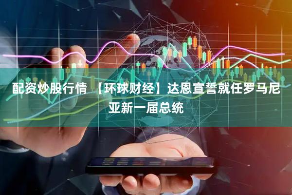 配资炒股行情 【环球财经】达恩宣誓就任罗马尼亚新一届总统