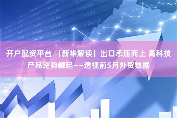 开户配资平台 【新华解读】出口承压而上 高科技产品逆势崛起——透视前5月外贸数据