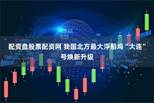 配资盘股票配资网 我国北方最大浮船坞“大连”号焕新升级
