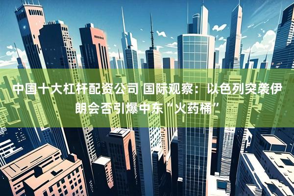 中国十大杠杆配资公司 国际观察：以色列突袭伊朗会否引爆中东“火药桶”