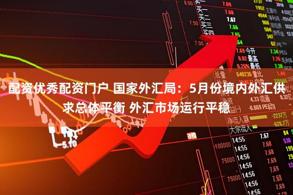 配资优秀配资门户 国家外汇局：5月份境内外汇供求总体平衡 外汇市场运行平稳