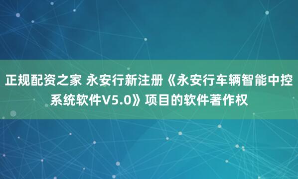 正规配资之家 永安行新注册《永安行车辆智能中控系统软件V5.0》项目的软件著作权
