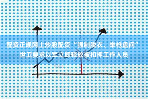 配资正规网上炒股配资 “强制脱衣、举枪盘问” 世卫要求以军立即释放被扣押工作人员