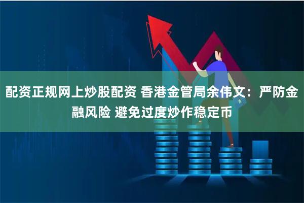 配资正规网上炒股配资 香港金管局余伟文：严防金融风险 避免过度炒作稳定币