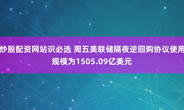 炒股配资网站识必选 周五美联储隔夜逆回购协议使用规模为1505.09亿美元
