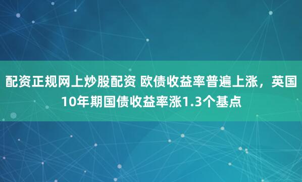 配资正规网上炒股配资 欧债收益率普遍上涨，英国10年期国债收益率涨1.3个基点
