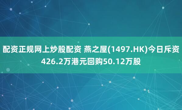 配资正规网上炒股配资 燕之屋(1497.HK)今日斥资426.2万港元回购50.12万股