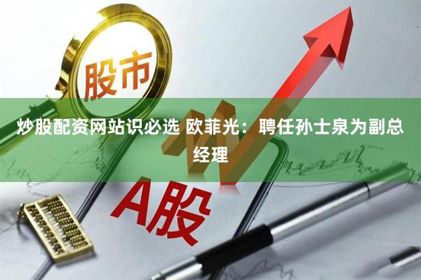 炒股配资网站识必选 欧菲光：聘任孙士泉为副总经理