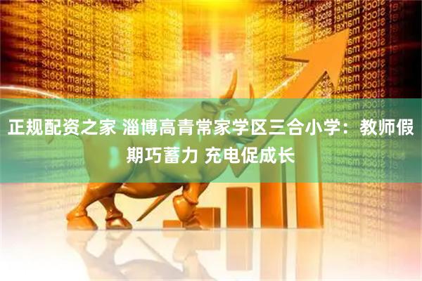 正规配资之家 淄博高青常家学区三合小学：教师假期巧蓄力 充电促成长
