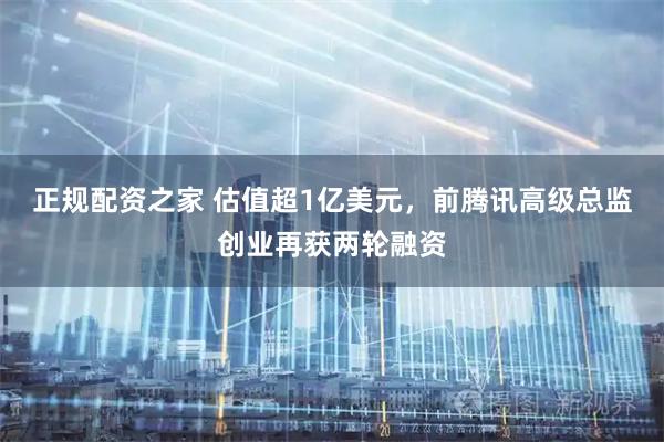 正规配资之家 估值超1亿美元，前腾讯高级总监创业再获两轮融资