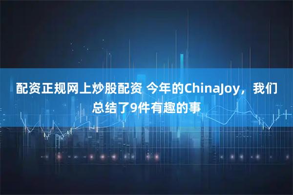配资正规网上炒股配资 今年的ChinaJoy，我们总结了9件有趣的事