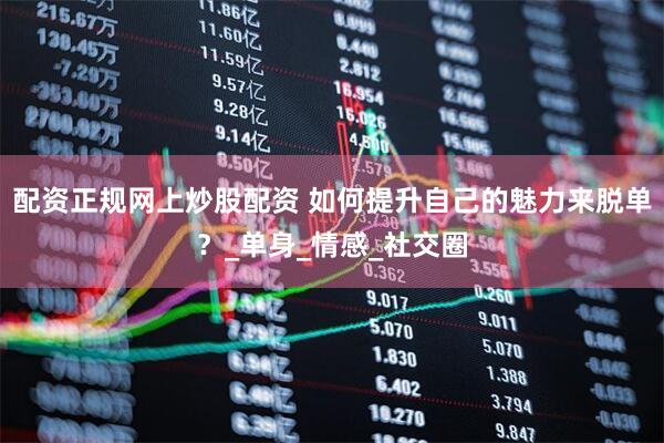 配资正规网上炒股配资 如何提升自己的魅力来脱单？_单身_情感_社交圈