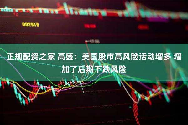 正规配资之家 高盛：美国股市高风险活动增多 增加了后期下跌风险