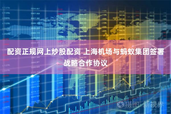 配资正规网上炒股配资 上海机场与蚂蚁集团签署战略合作协议