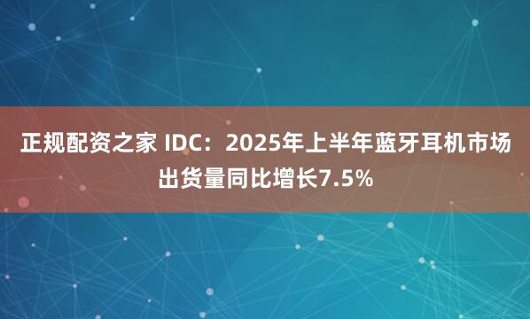 正规配资之家 IDC：2025年上半年蓝牙耳机市场出货量同比增长7.5%