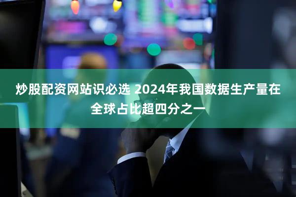 炒股配资网站识必选 2024年我国数据生产量在全球占比超四分之一
