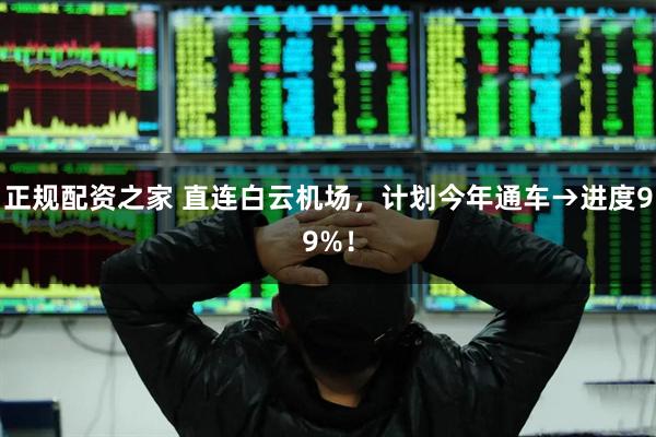 正规配资之家 直连白云机场，计划今年通车→进度99%！