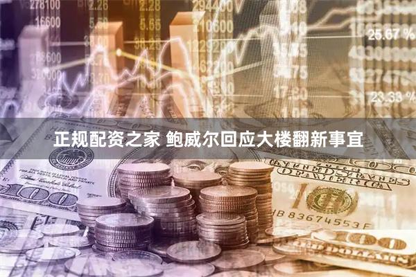 正规配资之家 鲍威尔回应大楼翻新事宜