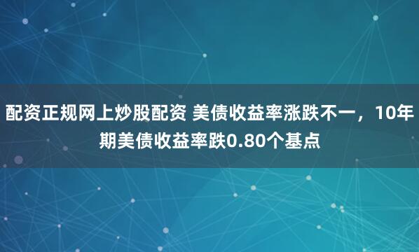 配资正规网上炒股配资 美债收益率涨跌不一，10年期美债收益率跌0.80个基点
