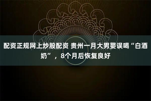 配资正规网上炒股配资 贵州一月大男婴误喝“白酒奶” ，8个月后恢复良好