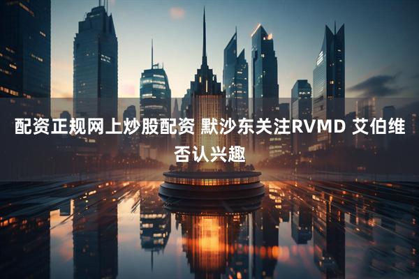 配资正规网上炒股配资 默沙东关注RVMD 艾伯维否认兴趣