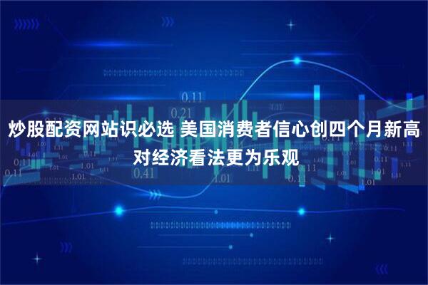 炒股配资网站识必选 美国消费者信心创四个月新高 对经济看法更为乐观
