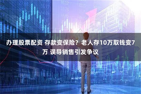 办理股票配资 存款变保险?老人存10万取钱变7万 误导销售引发争议