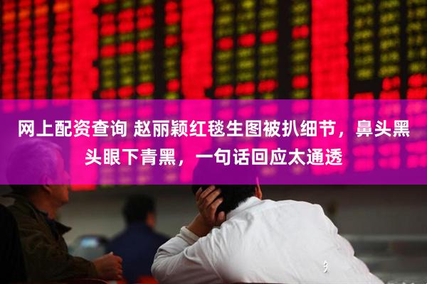 网上配资查询 赵丽颖红毯生图被扒细节，鼻头黑头眼下青黑，一句话回应太通透