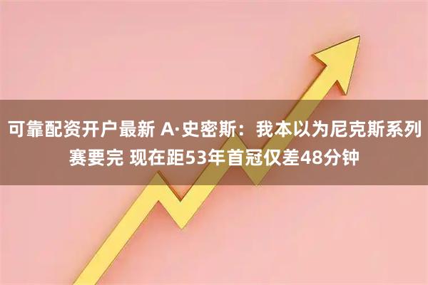 可靠配资开户最新 A·史密斯：我本以为尼克斯系列赛要完 现在距53年首冠仅差48分钟