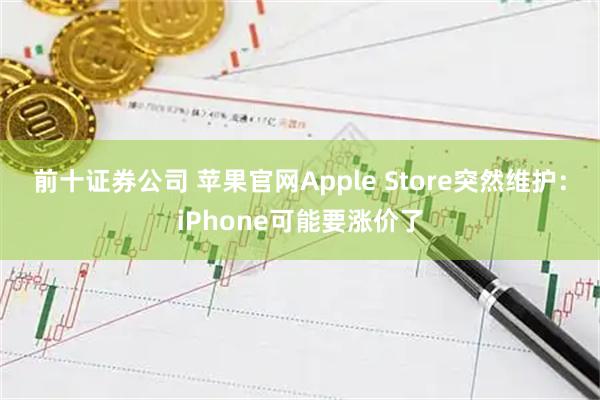 前十证券公司 苹果官网Apple Store突然维护：iPhone可能要涨价了
