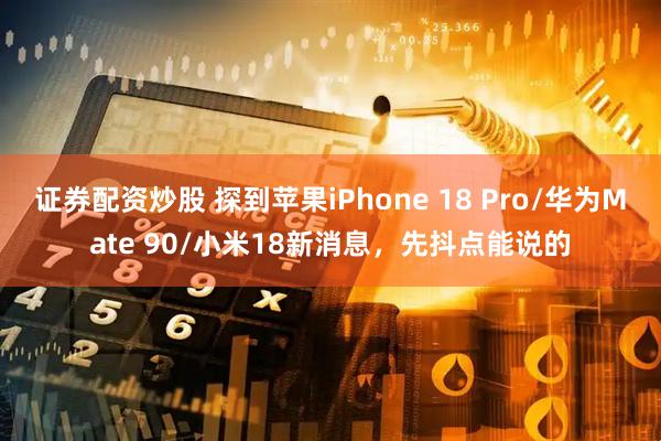 证券配资炒股 探到苹果iPhone 18 Pro/华为Mate 90/小米18新消息，先抖点能说的