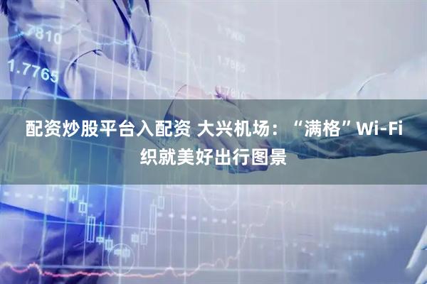 配资炒股平台入配资 大兴机场:“满格”Wi-Fi织就美好出行图景