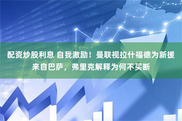 配资炒股利息 自我激励！曼联视拉什福德为新援来自巴萨，弗里克解释为何不买断