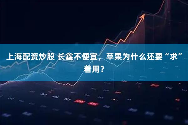 上海配资炒股 长鑫不便宜，苹果为什么还要“求”着用？