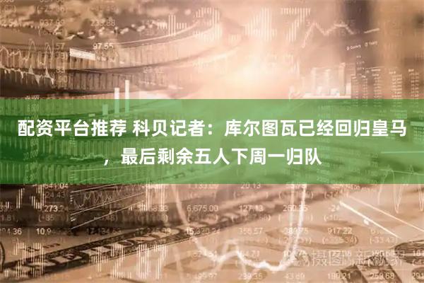 配资平台推荐 科贝记者：库尔图瓦已经回归皇马，最后剩余五人下周一归队