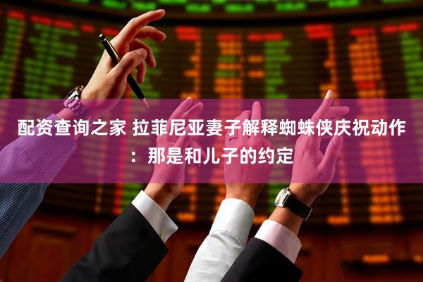 配资查询之家 拉菲尼亚妻子解释蜘蛛侠庆祝动作：那是和儿子的约定