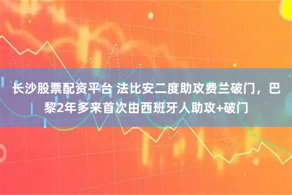 长沙股票配资平台 法比安二度助攻费兰破门，巴黎2年多来首次由西班牙人助攻+破门