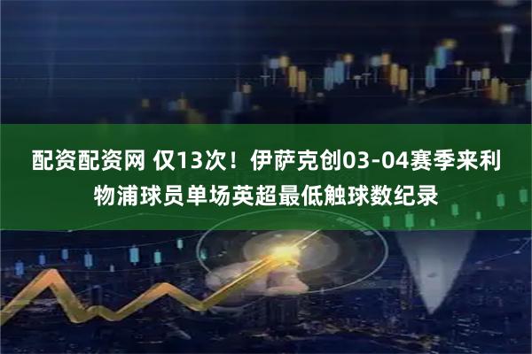 配资配资网 仅13次！伊萨克创03-04赛季来利物浦球员单场英超最低触球数纪录