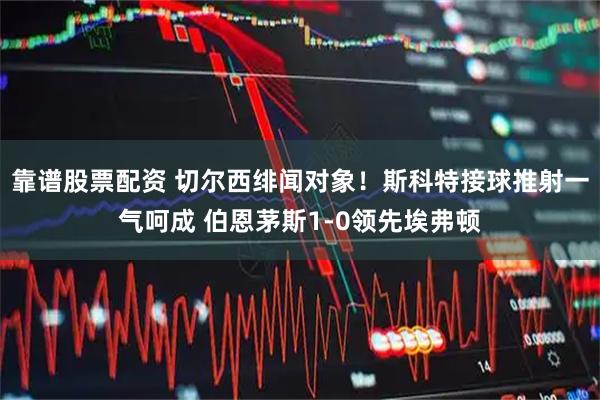 靠谱股票配资 切尔西绯闻对象！斯科特接球推射一气呵成 伯恩茅斯1-0领先埃弗顿