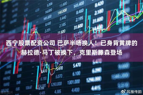 西宁股票配资公司 巴萨半场换人！已身背黄牌的赫拉德·马丁被换下，克里斯滕森登场