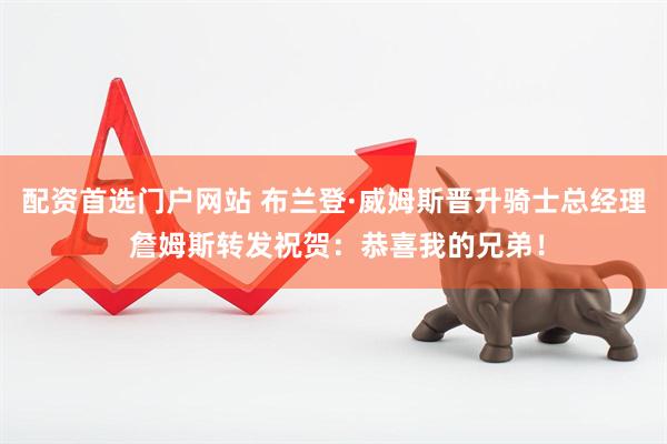 配资首选门户网站 布兰登·威姆斯晋升骑士总经理 詹姆斯转发祝贺：恭喜我的兄弟！