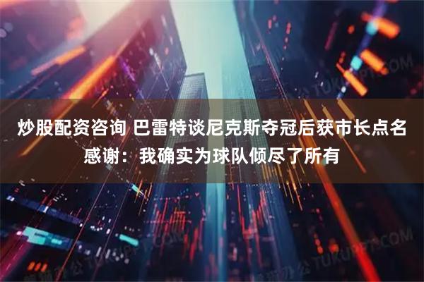 炒股配资咨询 巴雷特谈尼克斯夺冠后获市长点名感谢：我确实为球队倾尽了所有