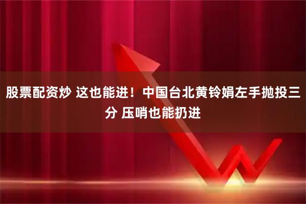股票配资炒 这也能进！中国台北黄铃娟左手抛投三分 压哨也能扔进
