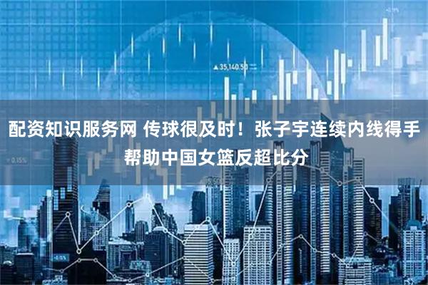 配资知识服务网 传球很及时！张子宇连续内线得手 帮助中国女篮反超比分