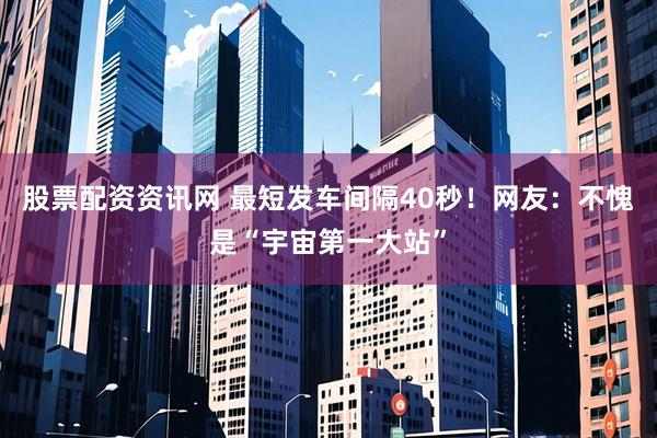 股票配资资讯网 最短发车间隔40秒！网友：不愧是“宇宙第一大站”